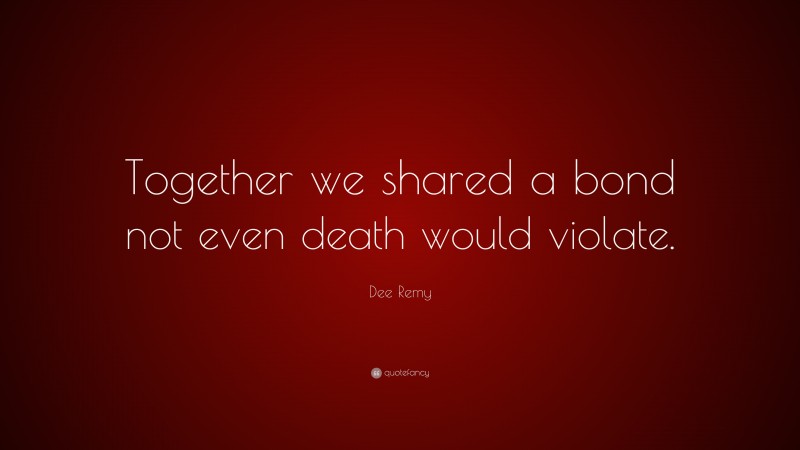 Dee Remy Quote: “Together we shared a bond not even death would violate.”