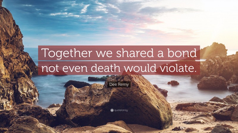 Dee Remy Quote: “Together we shared a bond not even death would violate.”