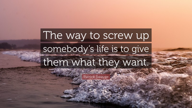 Patrick Swayze Quote: “The way to screw up somebody’s life is to give them what they want.”