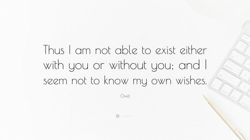Ovid Quote: “Thus I am not able to exist either with you or without you; and I seem not to know my own wishes.”