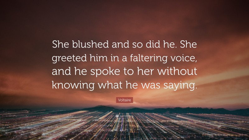 Voltaire Quote: “She blushed and so did he. She greeted him in a faltering voice, and he spoke to her without knowing what he was saying.”