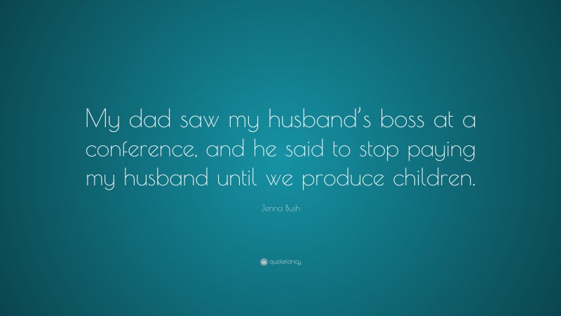 Jenna Bush Quote: “My dad saw my husband’s boss at a conference, and he said to stop paying my husband until we produce children.”