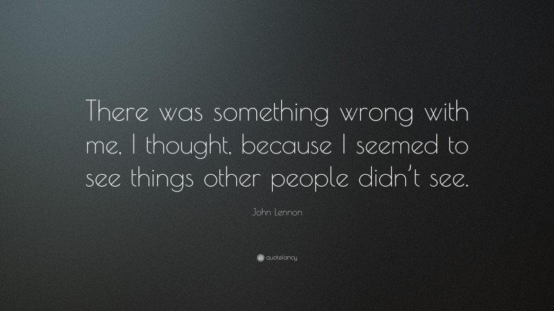 John Lennon Quote: “There was something wrong with me, I thought, because I seemed to see things other people didn’t see.”