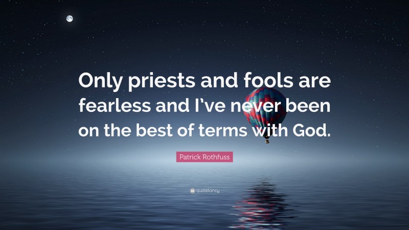 Patrick Rothfuss Quote: “Only priests and fools are fearless and I’ve never been on the best of terms with God.”