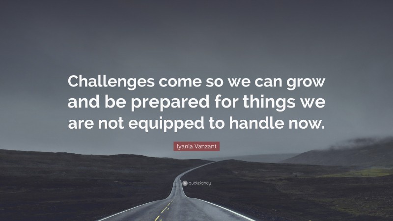 Iyanla Vanzant Quote: “Challenges come so we can grow and be prepared for things we are not equipped to handle now.”