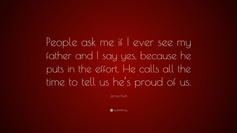 Jenna Bush Quote: “People ask me if I ever see my father and I say yes, because he puts in the effort. He calls all the time to tell us he’s proud of us.”