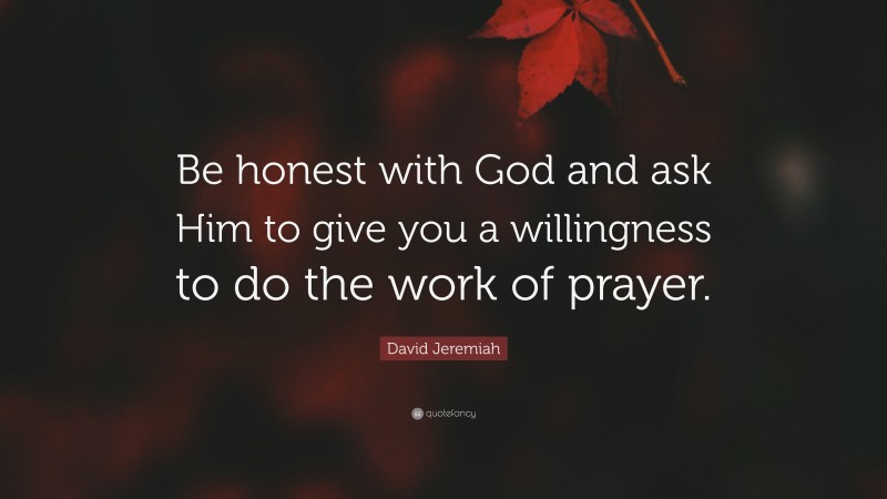 David Jeremiah Quote: “Be honest with God and ask Him to give you a willingness to do the work of prayer.”