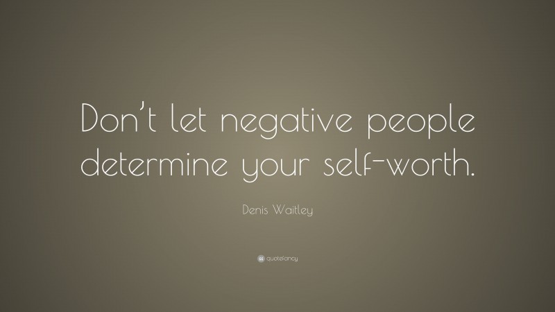 Denis Waitley Quote: “Don’t let negative people determine your self-worth.”
