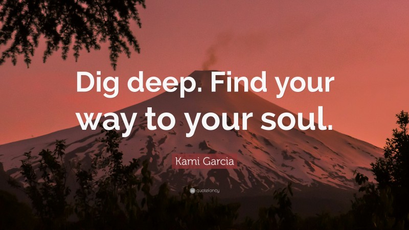 Kami Garcia Quote: “Dig deep. Find your way to your soul.”