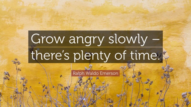Ralph Waldo Emerson Quote: “Grow angry slowly – there’s plenty of time.”