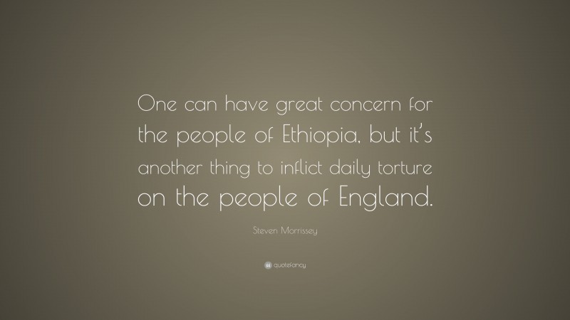 Steven Morrissey Quote: “One can have great concern for the people of Ethiopia, but it’s another thing to inflict daily torture on the people of England.”