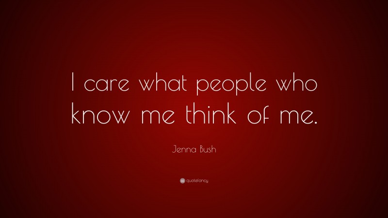 Jenna Bush Quote: “I care what people who know me think of me.”
