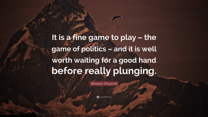 Winston Churchill Quote: “It is a fine game to play – the game of politics – and it is well worth waiting for a good hand before really plunging.”