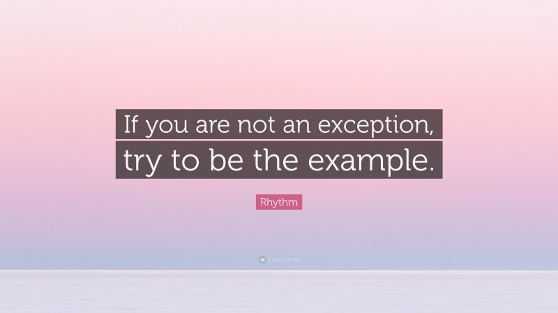Rhythm Quote: “If you are not an exception, try to be the example.”