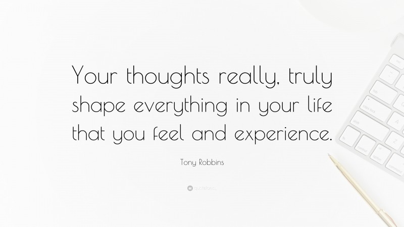 Tony Robbins Quote: “Your thoughts really, truly shape everything in your life that you feel and experience.”