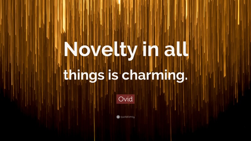 Ovid Quote: “Novelty in all things is charming.”