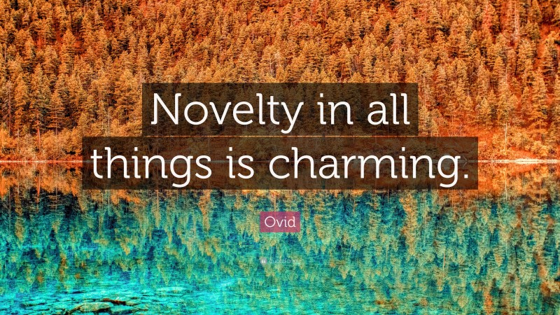 Ovid Quote: “Novelty in all things is charming.”