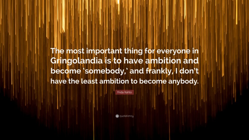 Frida Kahlo Quote: “The most important thing for everyone in Gringolandia is to have ambition and become ‘somebody,’ and frankly, I don’t have the least ambition to become anybody.”