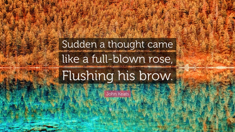 John Keats Quote: “Sudden a thought came like a full-blown rose, Flushing his brow.”