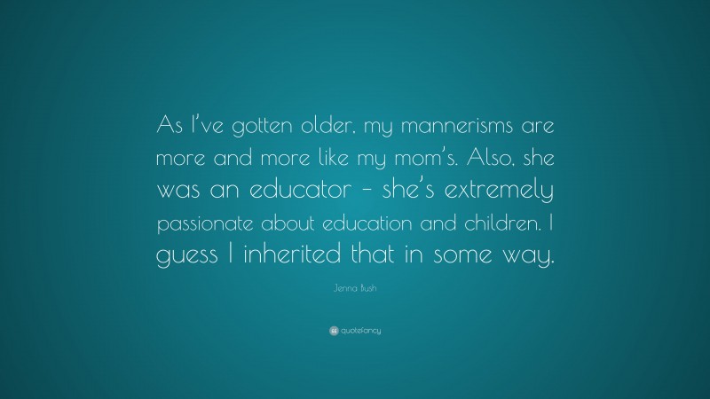 Jenna Bush Quote: “As I’ve gotten older, my mannerisms are more and more like my mom’s. Also, she was an educator – she’s extremely passionate about education and children. I guess I inherited that in some way.”