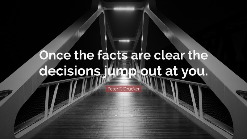 Peter F. Drucker Quote: “Once the facts are clear the decisions jump out at you.”