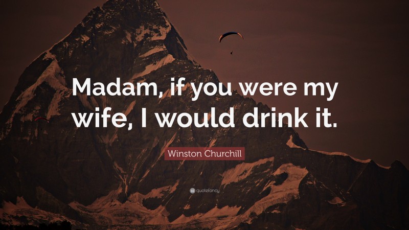 Winston Churchill Quote: “Madam, if you were my wife, I would drink it.”