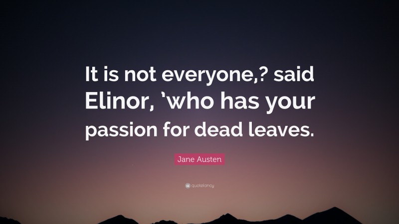 Jane Austen Quote: “It is not everyone,? said Elinor, ’who has your passion for dead leaves.”
