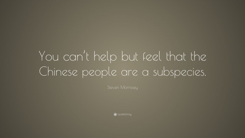 Steven Morrissey Quote: “You can’t help but feel that the Chinese people are a subspecies.”