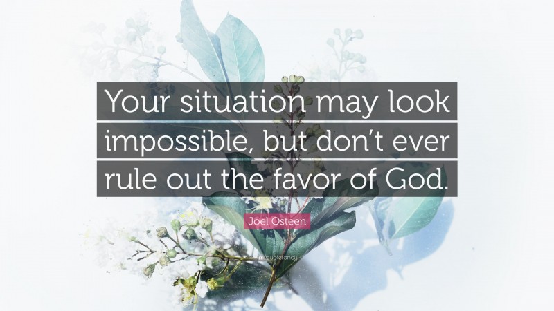 Joel Osteen Quote: “Your situation may look impossible, but don’t ever rule out the favor of God.”