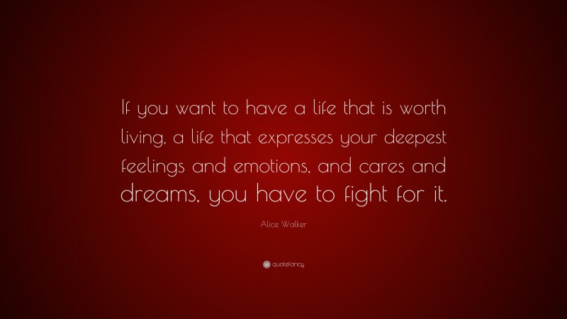 Alice Walker Quote: “If you want to have a life that is worth living, a life that expresses your deepest feelings and emotions, and cares and dreams, you have to fight for it.”