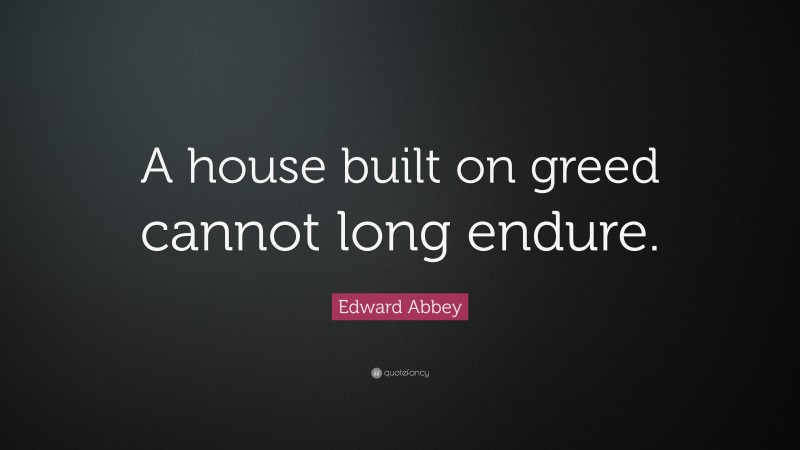 Edward Abbey Quote: “A house built on greed cannot long endure.”