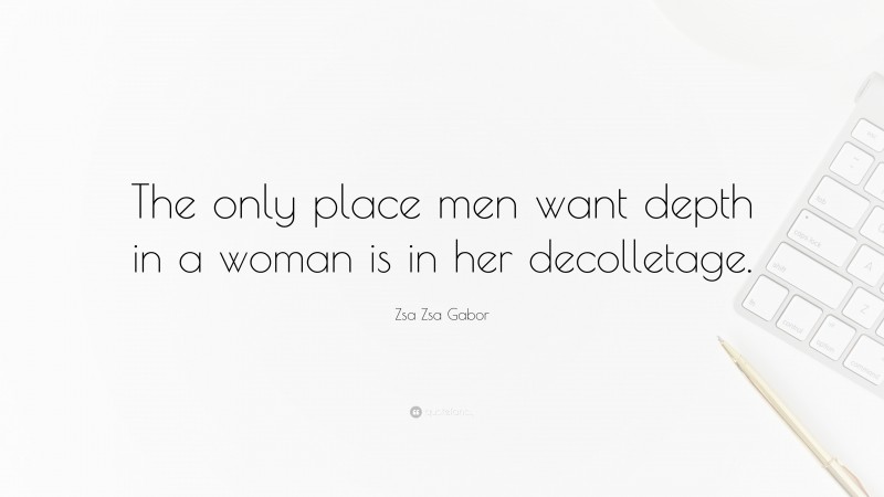 Zsa Zsa Gabor Quote: “The only place men want depth in a woman is in her decolletage.”