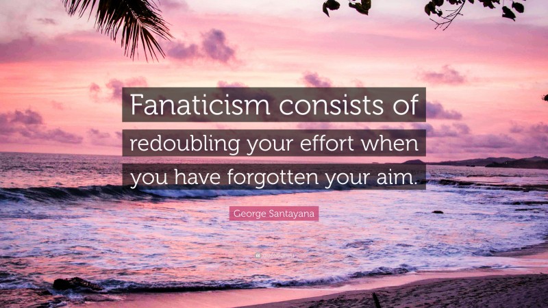 George Santayana Quote: “Fanaticism consists of redoubling your effort when you have forgotten your aim.”