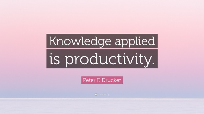 Peter F. Drucker Quote: “Knowledge applied is productivity.”