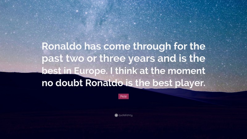 Pelé Quote: “Ronaldo has come through for the past two or three years and is the best in Europe. I think at the moment no doubt Ronaldo is the best player.”