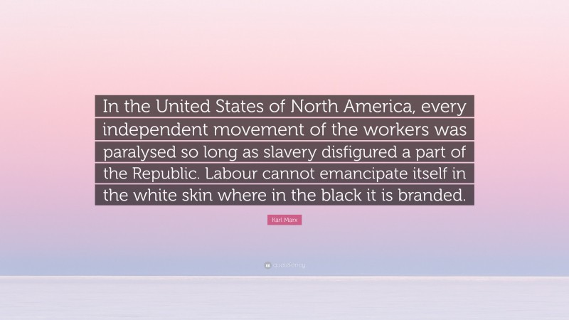 Karl Marx Quote: “In the United States of North America, every independent movement of the workers was paralysed so long as slavery disfigured a part of the Republic. Labour cannot emancipate itself in the white skin where in the black it is branded.”