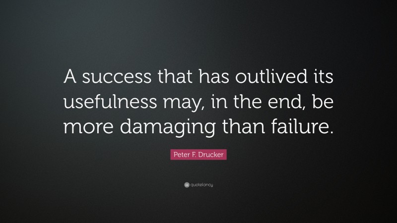 Peter F. Drucker Quote: “A success that has outlived its usefulness may, in the end, be more damaging than failure.”