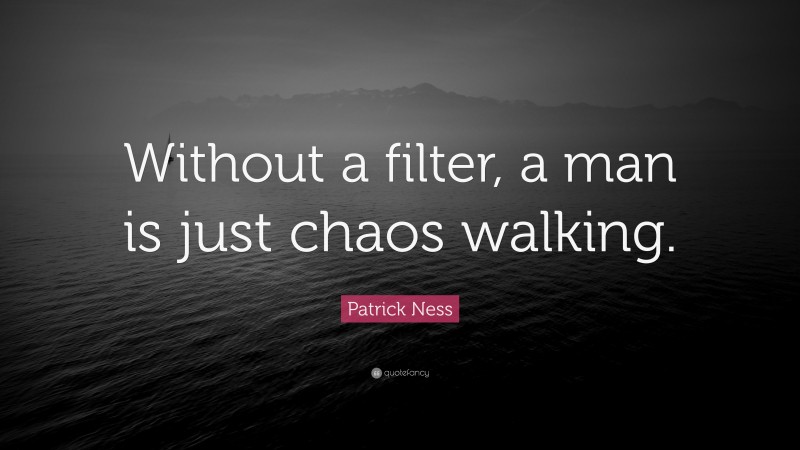 Patrick Ness Quote: “Without a filter, a man is just chaos walking.”