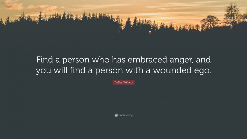 Dallas Willard Quote: “Find a person who has embraced anger, and you will find a person with a wounded ego.”
