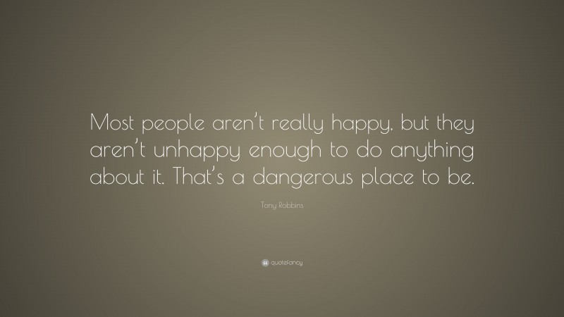 Tony Robbins Quote: “Most people aren’t really happy, but they aren’t unhappy enough to do anything about it. That’s a dangerous place to be.”