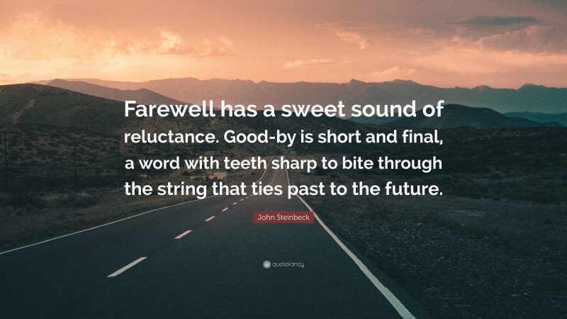 John Steinbeck Quote: “Farewell has a sweet sound of reluctance. Good-by is short and final, a word with teeth sharp to bite through the string that ties past to the future.”