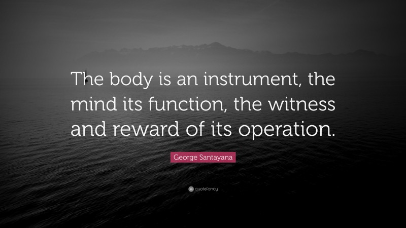 George Santayana Quote: “The body is an instrument, the mind its function, the witness and reward of its operation.”