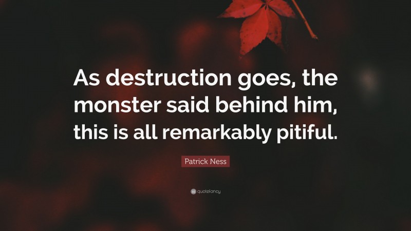 Patrick Ness Quote: “As destruction goes, the monster said behind him, this is all remarkably pitiful.”