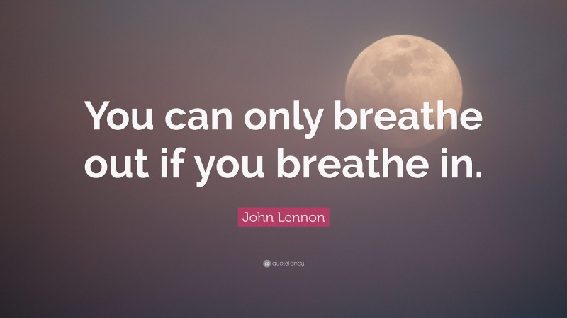 John Lennon Quote: “You can only breathe out if you breathe in.”