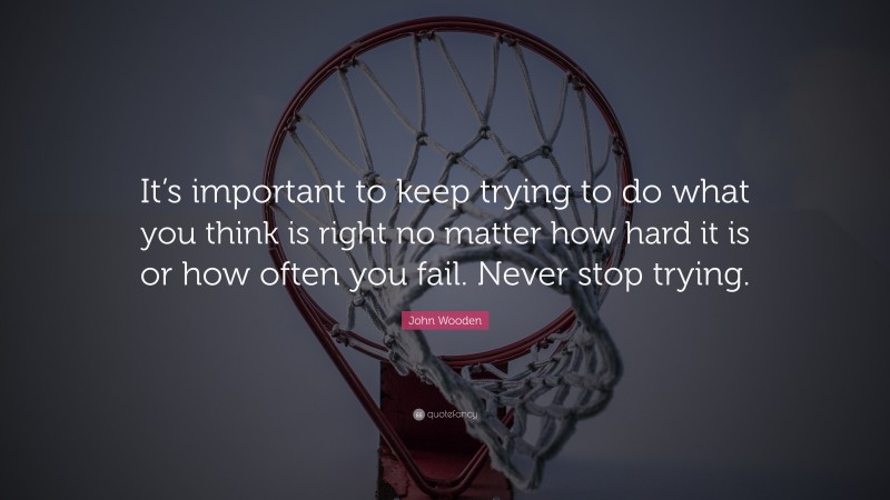 John Wooden Quote: “It’s important to keep trying to do what you think is right no matter how hard it is or how often you fail. Never stop trying.”