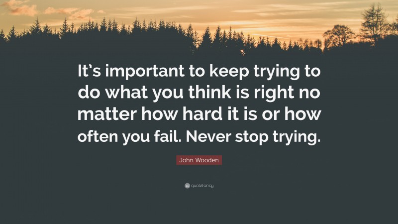 John Wooden Quote: “It’s important to keep trying to do what you think is right no matter how hard it is or how often you fail. Never stop trying.”