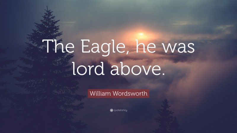 William Wordsworth Quote: “The Eagle, he was lord above.”