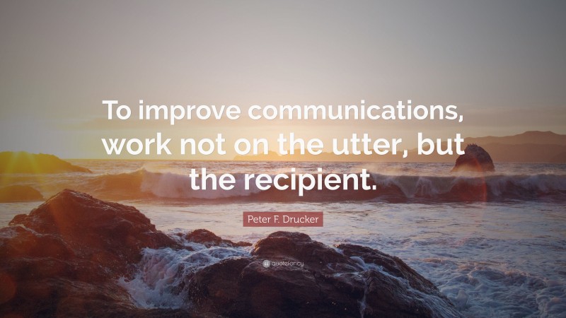 Peter F. Drucker Quote: “To improve communications, work not on the utter, but the recipient.”