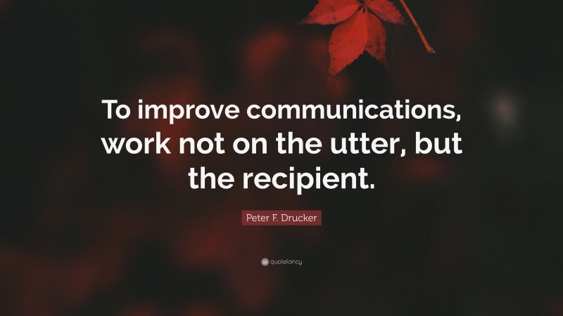 Peter F. Drucker Quote: “To improve communications, work not on the utter, but the recipient.”