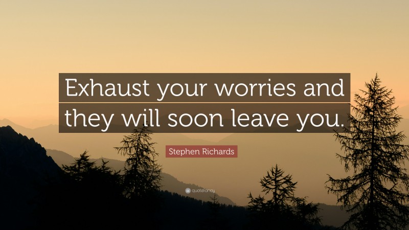 Stephen Richards Quote: “Exhaust your worries and they will soon leave you.”